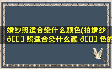 婚纱照适合染什么颜色(拍婚纱 🐎 照适合染什么颜 🐎 色的头发)